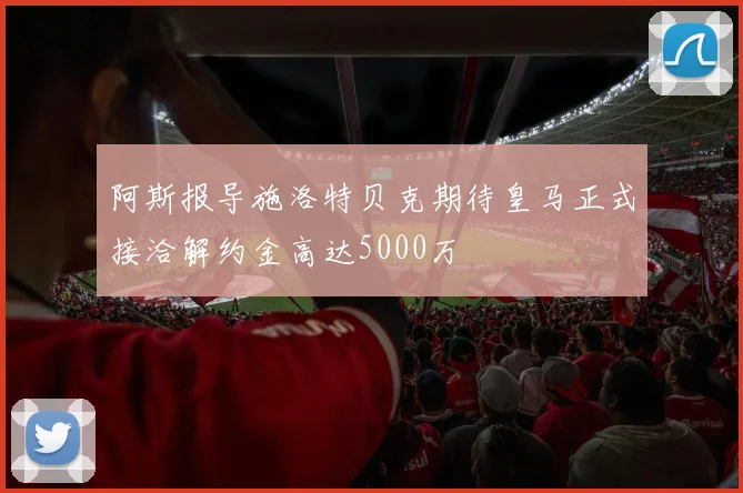 阿斯报导施洛特贝克期待皇马正式接洽解约金高达5000万