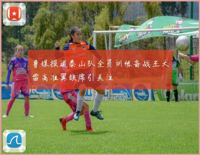 鲁媒报道泰山队全员训练备战王大雷高准翼缺席引关注