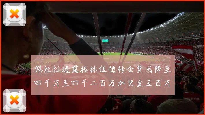 佩杜拉透露格林伍德转会费或降至四千万至四千二百万加奖金五百万至六百万