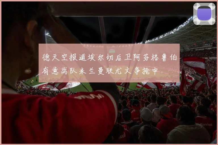 德天空报道埃尔切后卫阿芬格鲁伯有意离队米兰曼联尤文争抢中