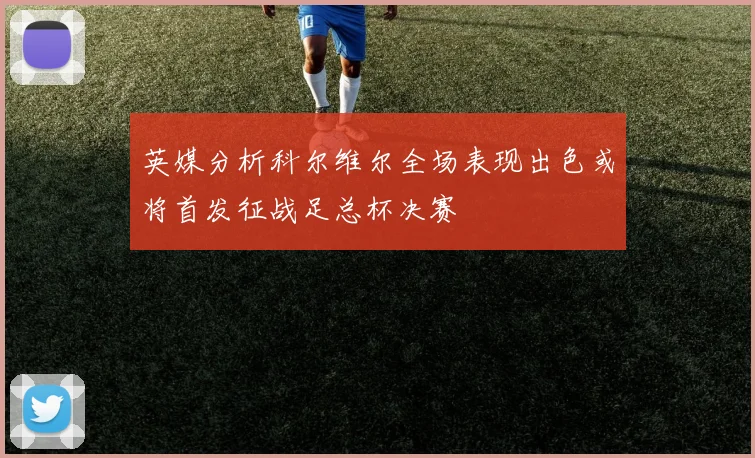 英媒分析科尔维尔全场表现出色或将首发征战足总杯决赛