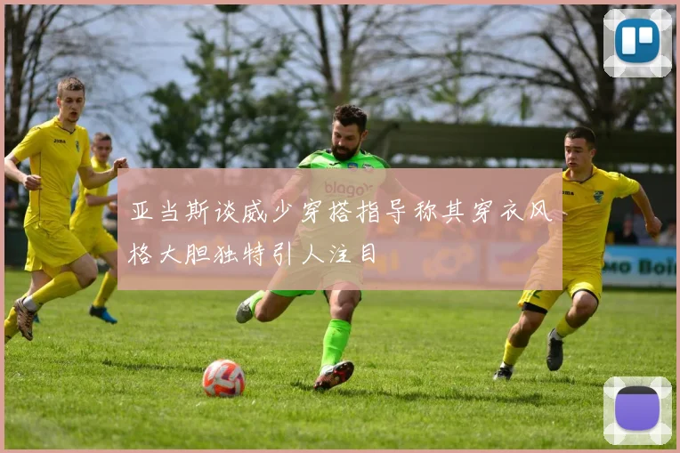 亚当斯谈威少穿搭指导称其穿衣风格大胆独特引人注目