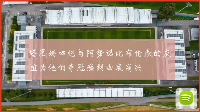 塔图姆回忆与阿努诺比布伦森的友谊为他们夺冠感到由衷高兴