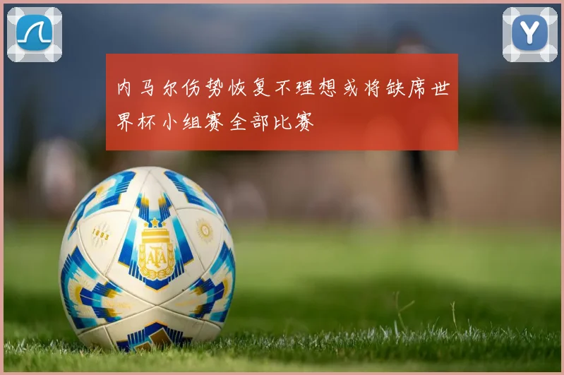 内马尔伤势恢复不理想或将缺席世界杯小组赛全部比赛