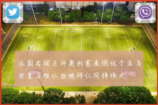 法国名宿点评奥利塞表现优于亚马尔皇马难以拒绝拜仁同样伟大