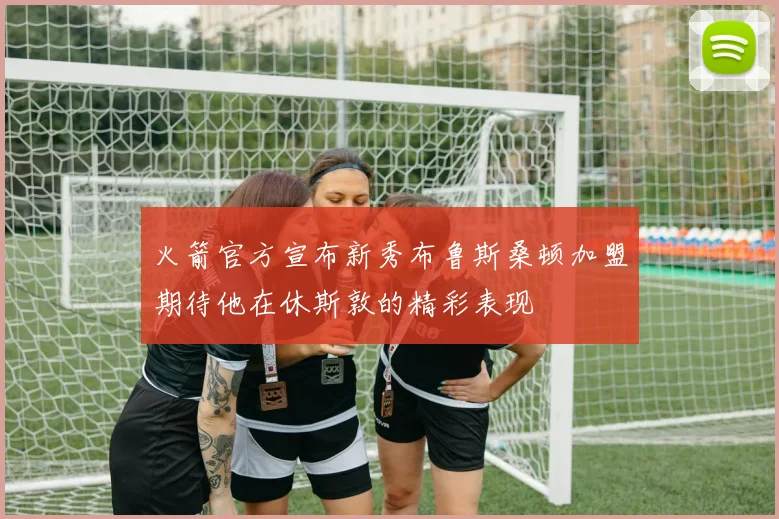 火箭官方宣布新秀布鲁斯桑顿加盟期待他在休斯敦的精彩表现