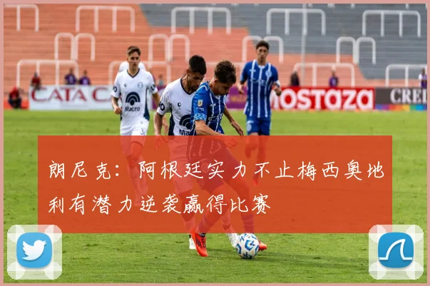 朗尼克：阿根廷实力不止梅西奥地利有潜力逆袭赢得比赛