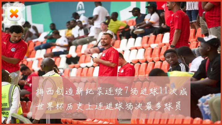 梅西创造新纪录连续7场进球11次成世界杯历史上连进球场次最多球员