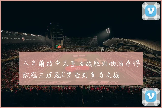 八年前的今天皇马战胜利物浦夺得欧冠三连冠C罗告别皇马之战