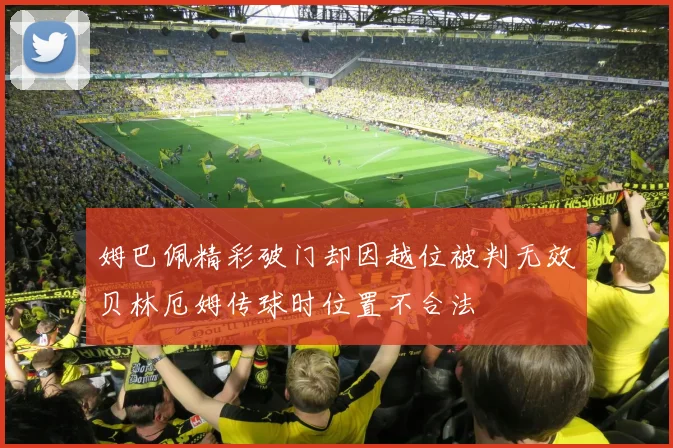 姆巴佩精彩破门却因越位被判无效贝林厄姆传球时位置不合法
