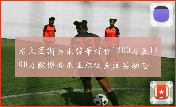 尤文图斯为米雷蒂标价1200万至1400万欧博洛尼亚积极关注其动态
