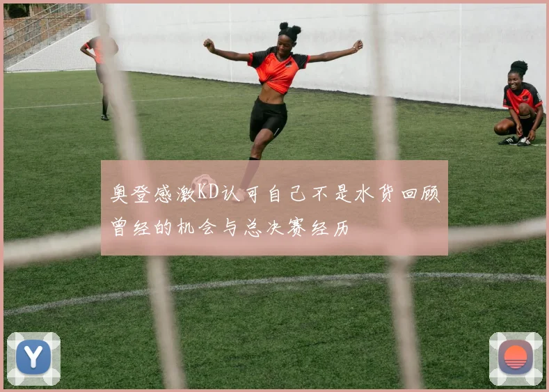 奥登感激KD认可自己不是水货回顾曾经的机会与总决赛经历